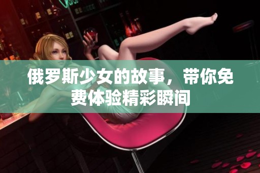 俄罗斯少女的故事，带你免费体验精彩瞬间
