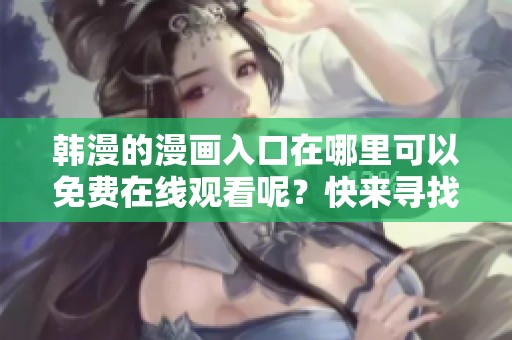 韩漫的漫画入口在哪里可以免费在线观看呢？快来寻找韩漫的在线观看渠道吧！