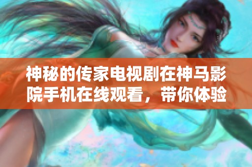 神秘的传家电视剧在神马影院手机在线观看，带你体验别样的故事精彩。