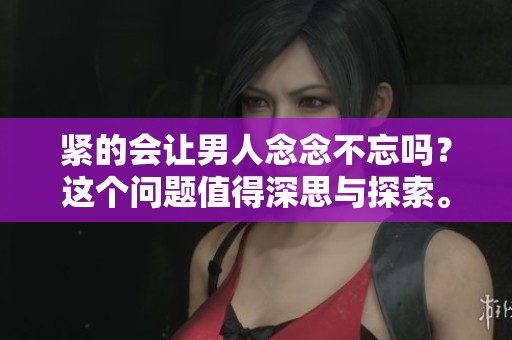紧的会让男人念念不忘吗？这个问题值得深思与探索。