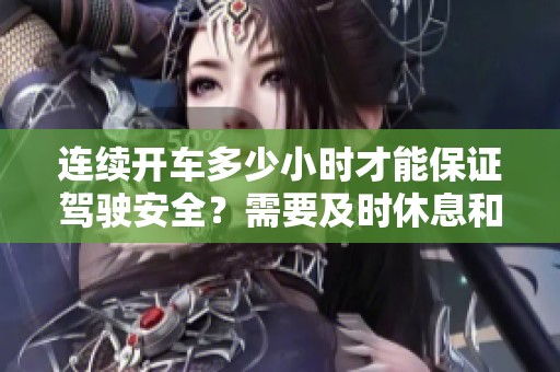 连续开车多少小时才能保证驾驶安全？需要及时休息和放松的注意事项。