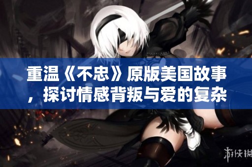 重温《不忠》原版美国故事，探讨情感背叛与爱的复杂关系