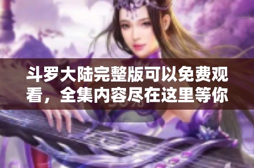斗罗大陆完整版可以免费观看，全集内容尽在这里等你来体验！