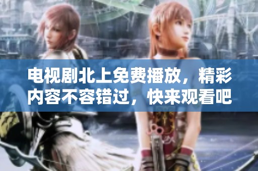 电视剧北上免费播放，精彩内容不容错过，快来观看吧！