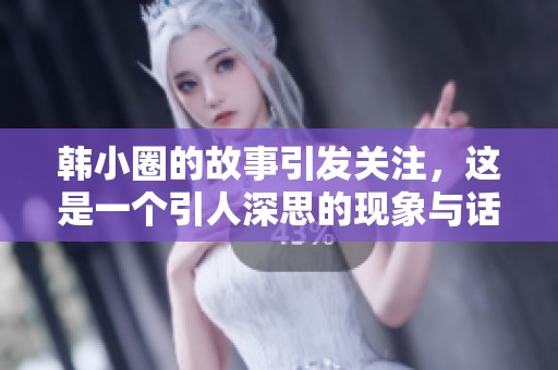 韩小圈的故事引发关注，这是一个引人深思的现象与话题