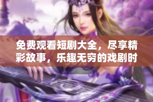 免费观看短剧大全，尽享精彩故事，乐趣无穷的戏剧时刻等你来体验