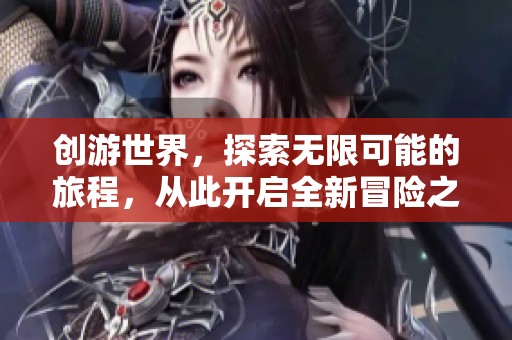 创游世界，探索无限可能的旅程，从此开启全新冒险之旅