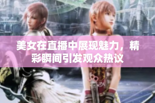 美女在直播中展现魅力，精彩瞬间引发观众热议