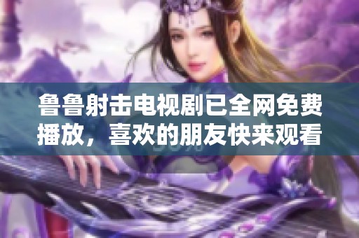 鲁鲁射击电视剧已全网免费播放，喜欢的朋友快来观看吧！