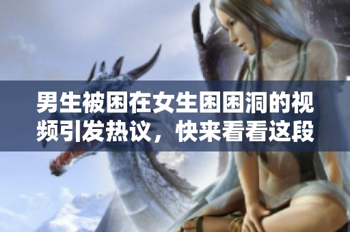 男生被困在女生困困洞的视频引发热议，快来看看这段奇妙体验！