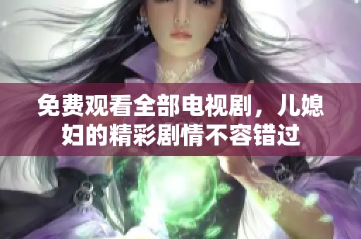 免费观看全部电视剧，儿媳妇的精彩剧情不容错过