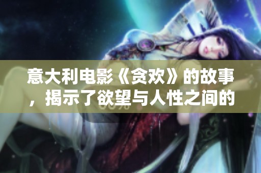 意大利电影《贪欢》的故事，揭示了欲望与人性之间的复杂关系
