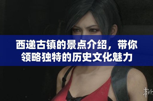 西递古镇的景点介绍，带你领略独特的历史文化魅力