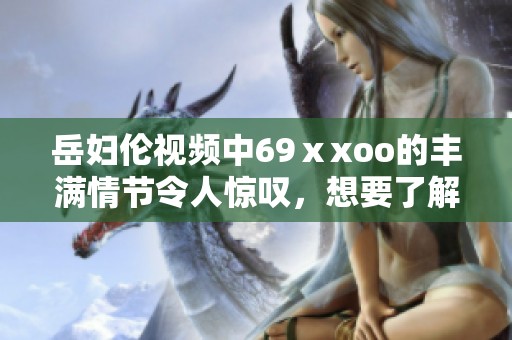 岳妇伦视频中69ⅹxoo的丰满情节令人惊叹，想要了解更多细节请继续观看