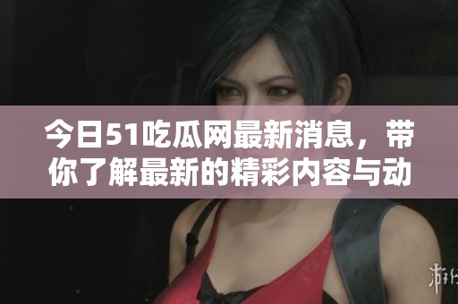 今日51吃瓜网最新消息，带你了解最新的精彩内容与动态！