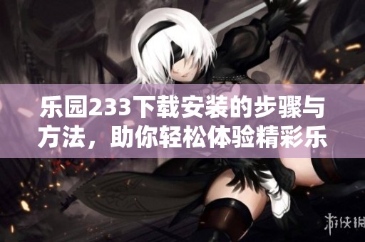 乐园233下载安装的步骤与方法，助你轻松体验精彩乐趣