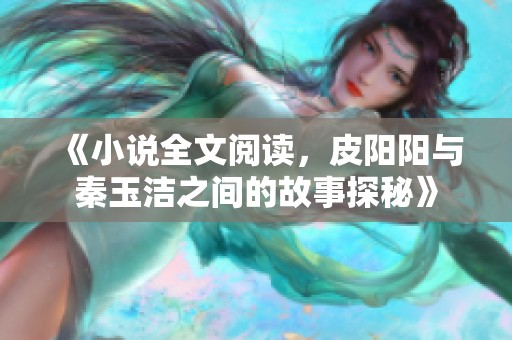 《小说全文阅读，皮阳阳与秦玉洁之间的故事探秘》