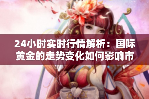 24小时实时行情解析：国际黄金的走势变化如何影响市场？
