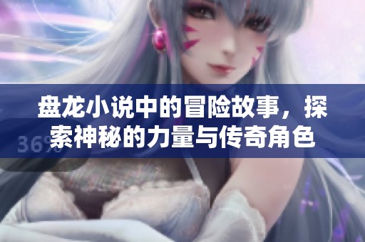 盘龙小说中的冒险故事，探索神秘的力量与传奇角色