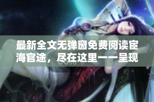 最新全文无弹窗免费阅读宦海官途，尽在这里一一呈现给你。