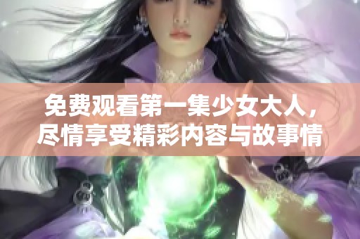 免费观看第一集少女大人，尽情享受精彩内容与故事情节