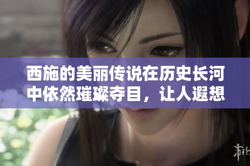 西施的美丽传说在历史长河中依然璀璨夺目，让人遐想无限。