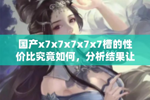 国产x7x7x7x7x7槽的性价比究竟如何，分析结果让人意外