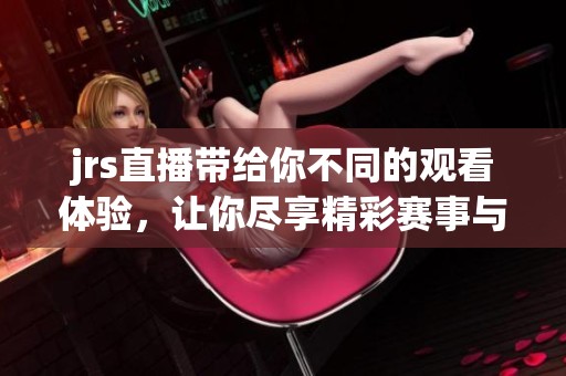 jrs直播带给你不同的观看体验，让你尽享精彩赛事与娱乐内容
