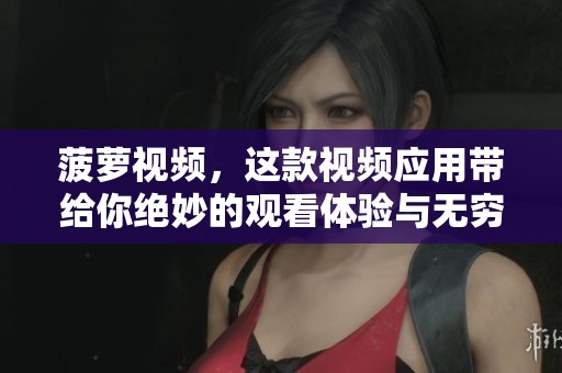 菠萝视频，这款视频应用带给你绝妙的观看体验与无穷乐趣！