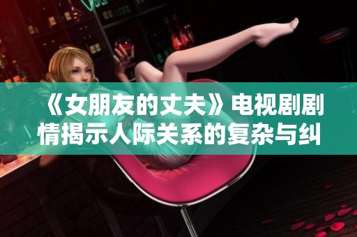 《女朋友的丈夫》电视剧剧情揭示人际关系的复杂与纠葛