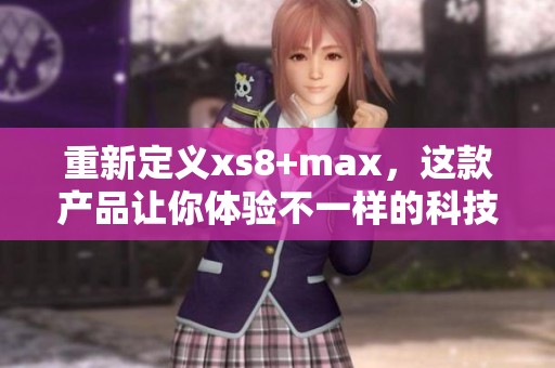 重新定义xs8+max，这款产品让你体验不一样的科技新境界