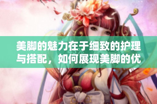 美脚的魅力在于细致的护理与搭配，如何展现美脚的优雅风姿呢