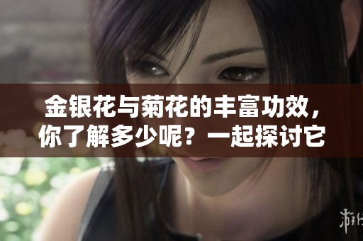 金银花与菊花的丰富功效，你了解多少呢？一起探讨它们的神奇作用！