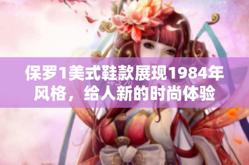 保罗1美式鞋款展现1984年风格，给人新的时尚体验