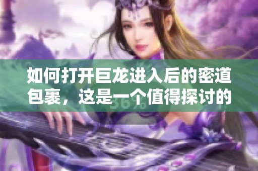 如何打开巨龙进入后的密道包裹，这是一个值得探讨的问题