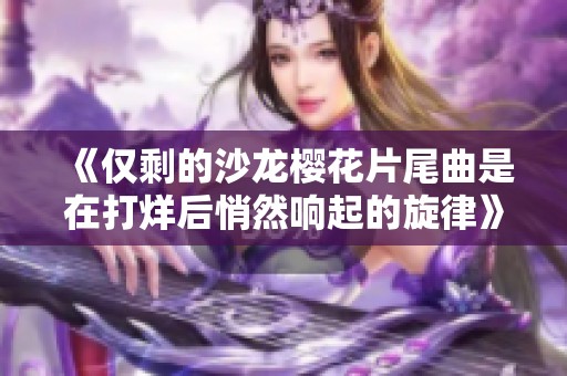 《仅剩的沙龙樱花片尾曲是在打烊后悄然响起的旋律》