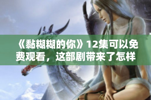 《黏糊糊的你》12集可以免费观看，这部剧带来了怎样的情感体验呢