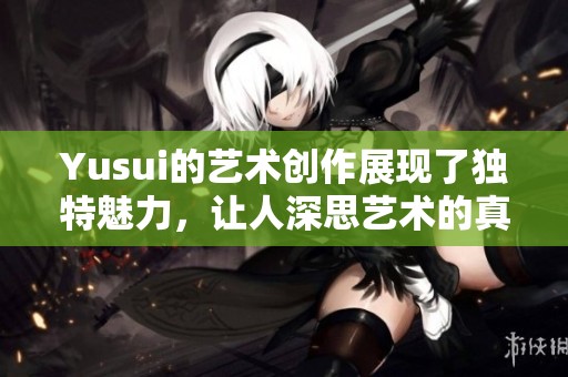 Yusui的艺术创作展现了独特魅力，让人深思艺术的真正意义