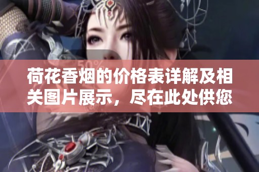 荷花香烟的价格表详解及相关图片展示，尽在此处供您参考！