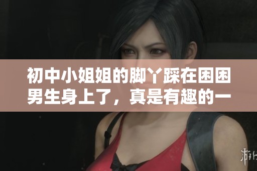 初中小姐姐的脚丫踩在困困男生身上了，真是有趣的一幕！