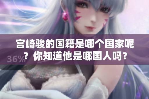 宫崎骏的国籍是哪个国家呢？你知道他是哪国人吗？