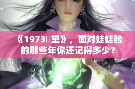 《1973卻望》，面对娃娃脸的那些年你还记得多少？