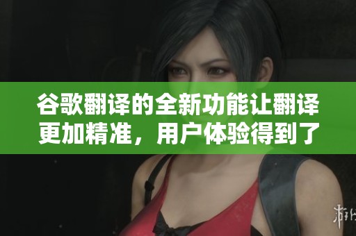 谷歌翻译的全新功能让翻译更加精准，用户体验得到了极大的提升