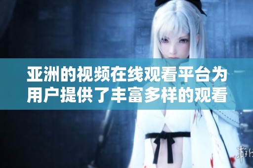 亚洲的视频在线观看平台为用户提供了丰富多样的观看选择与体验