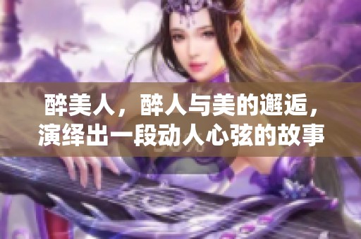 醉美人，醉人与美的邂逅，演绎出一段动人心弦的故事