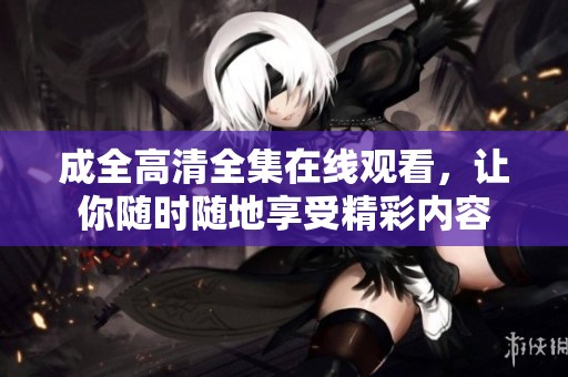 成全高清全集在线观看，让你随时随地享受精彩内容