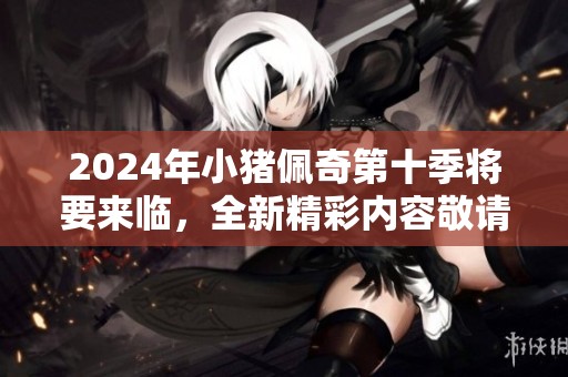 2024年小猪佩奇第十季将要来临，全新精彩内容敬请期待！
