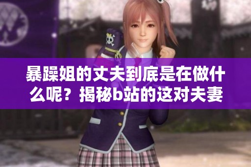 暴躁姐的丈夫到底是在做什么呢？揭秘b站的这对夫妻背后的故事