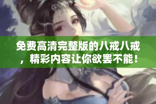 免费高清完整版的八戒八戒，精彩内容让你欲罢不能！