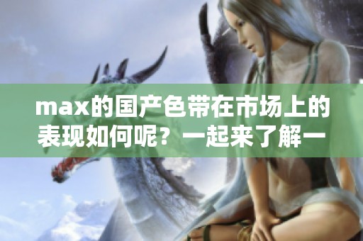max的国产色带在市场上的表现如何呢？一起来了解一下max国产色带的特点吧！